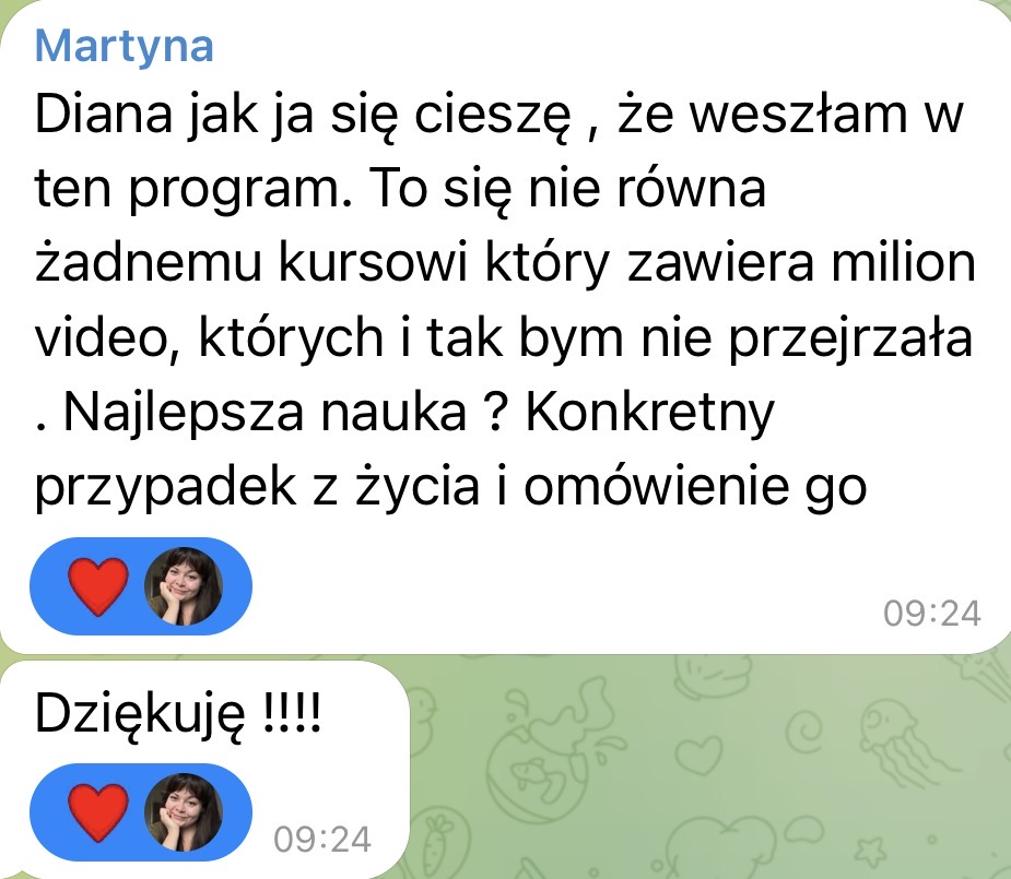Martyna: Diana jak ja się cieszę, że weszłam w ten program. To się nie równa żadnemu kursowi który zawiera milion video, których i tak bym nie przejrzała. Najlepsza nauka? Konkretny przypadek z życia i omówienie go. Dziękuję!
